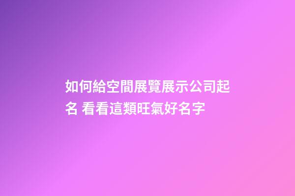 如何給空間展覽展示公司起名 看看這類旺氣好名字-第1張-公司起名-玄機派